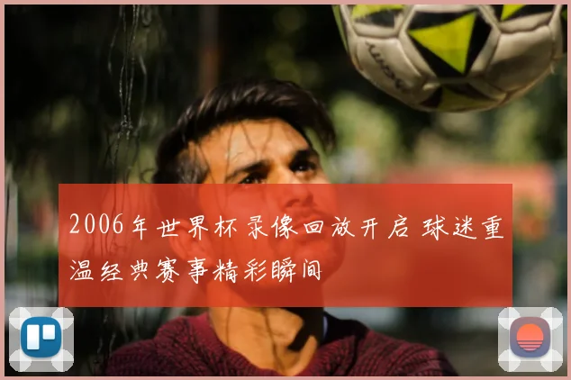 2006年世界杯录像回放开启 球迷重温经典赛事精彩瞬间