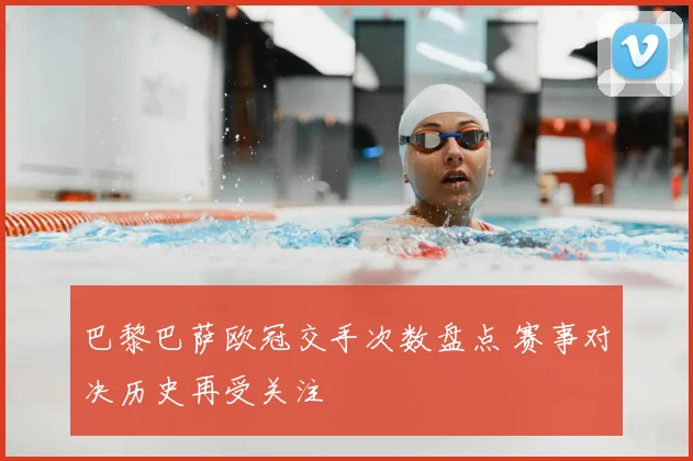 巴黎巴萨欧冠交手次数盘点 赛事对决历史再受关注