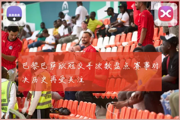巴黎巴萨欧冠交手次数盘点 赛事对决历史再受关注
