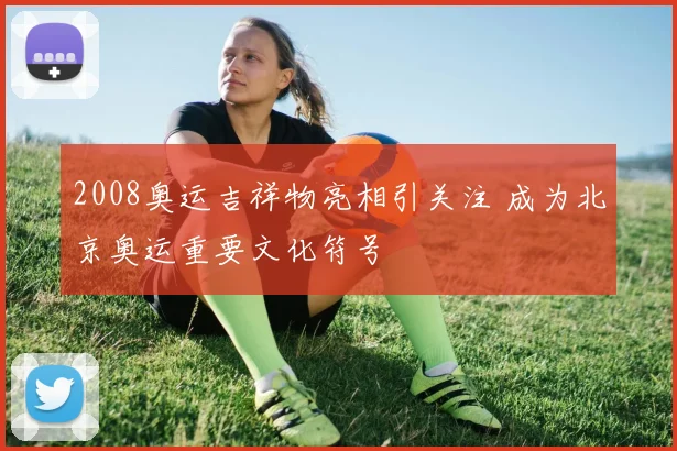 2008奥运吉祥物亮相引关注 成为北京奥运重要文化符号