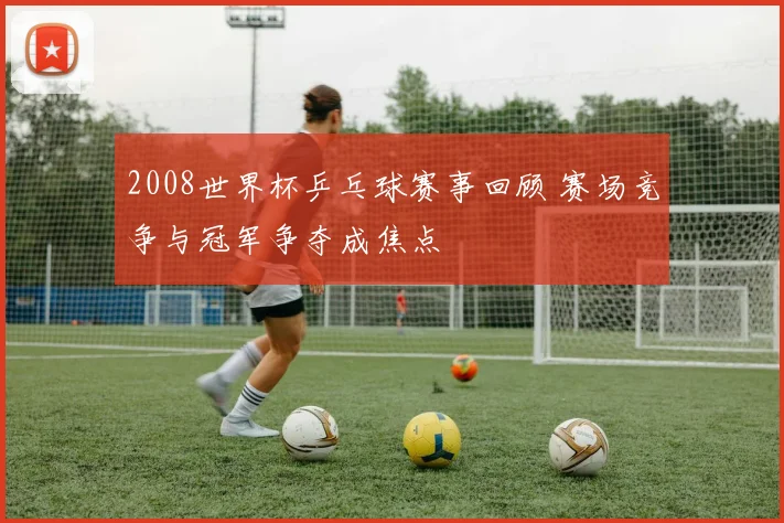 2008世界杯乒乓球赛事回顾 赛场竞争与冠军争夺成焦点